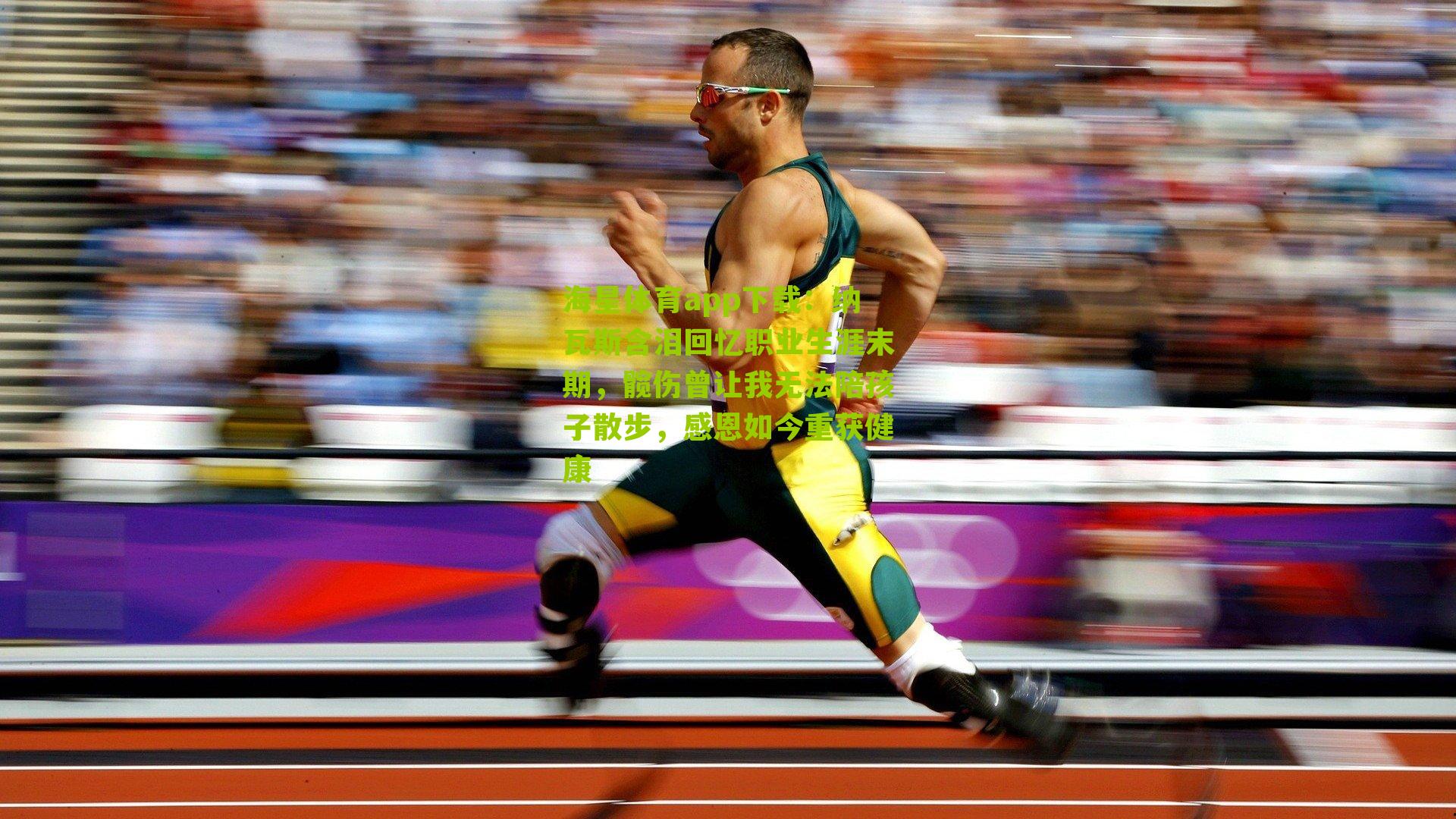 海星体育app下载：纳瓦斯含泪回忆职业生涯末期，髋伤曾让我无法陪孩子散步，感恩如今重获健康