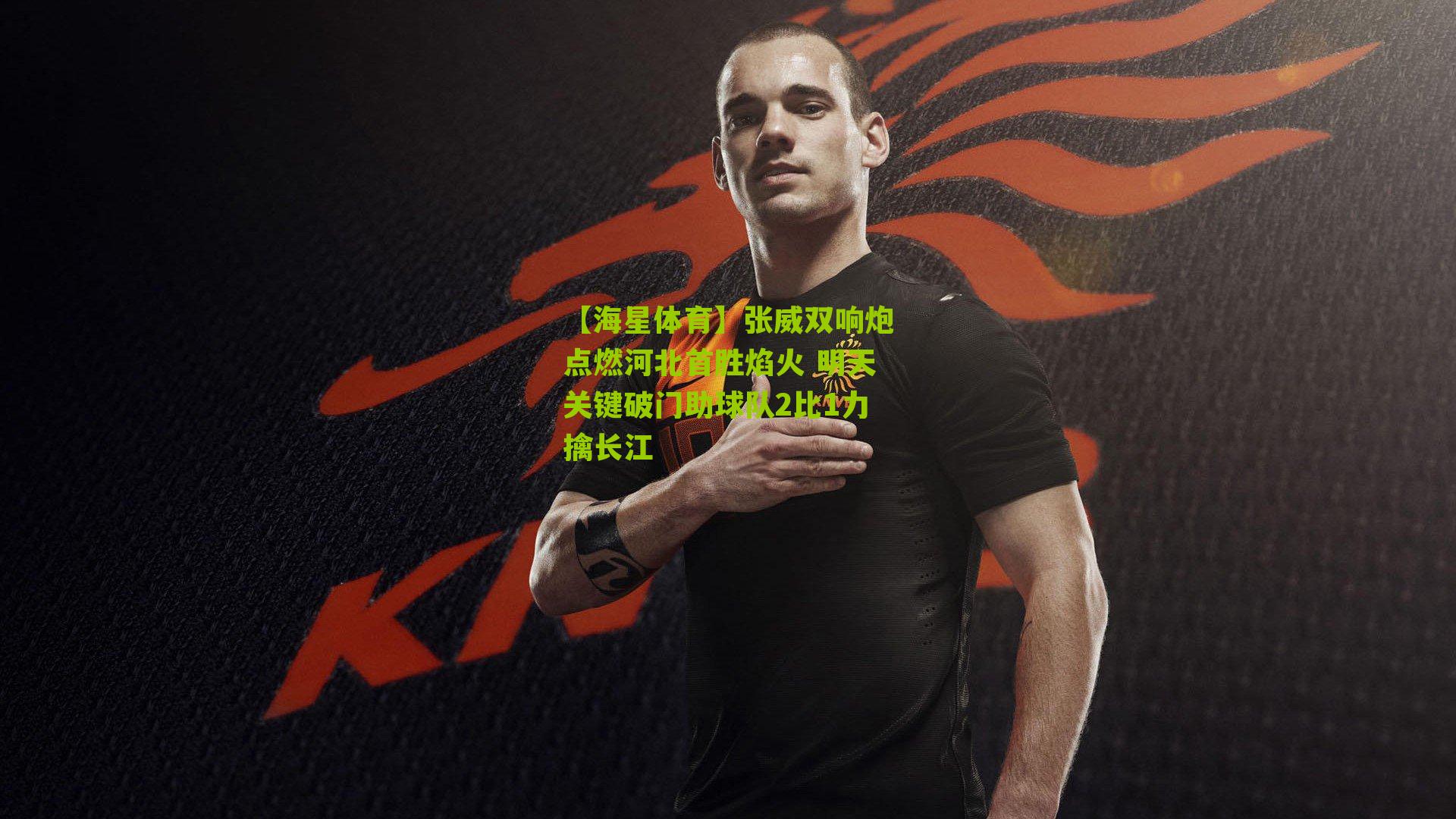 【海星体育】张威双响炮点燃河北首胜焰火 明天关键破门助球队2比1力擒长江