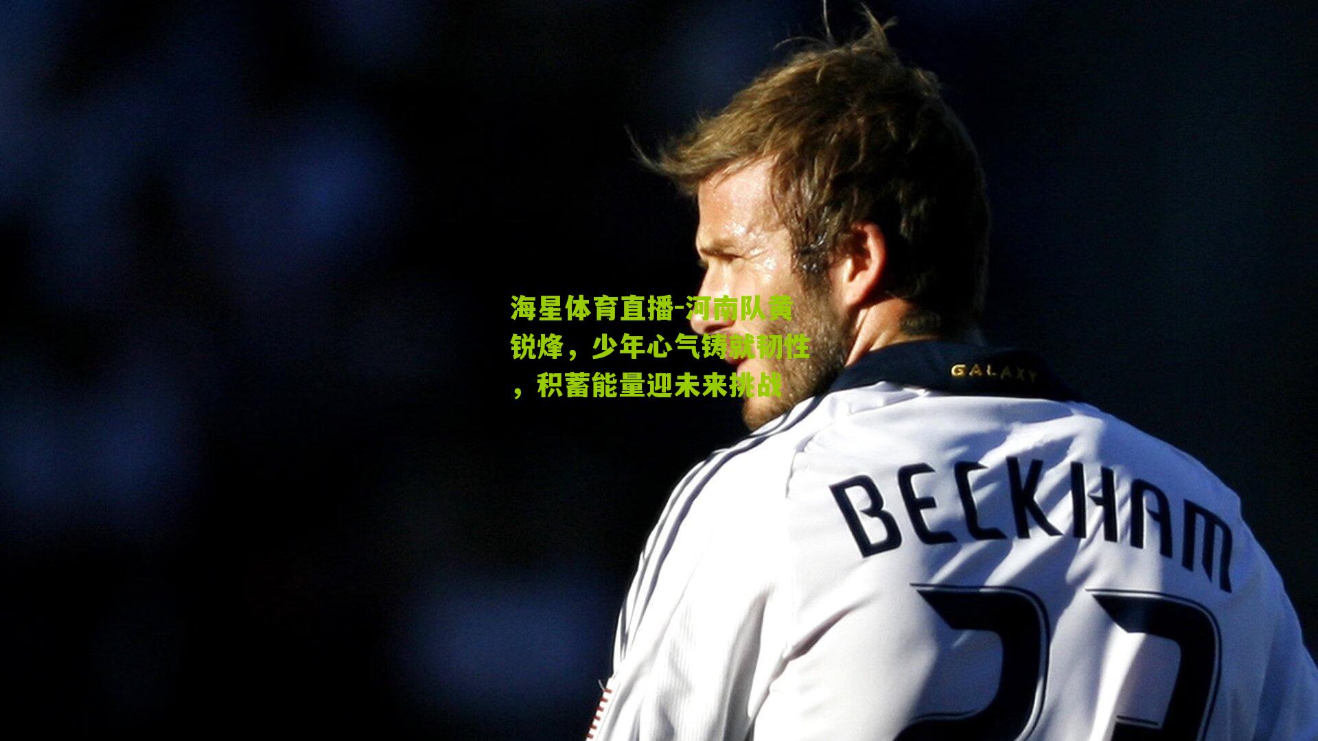 海星体育直播-河南队黄锐烽，少年心气铸就韧性，积蓄能量迎未来挑战