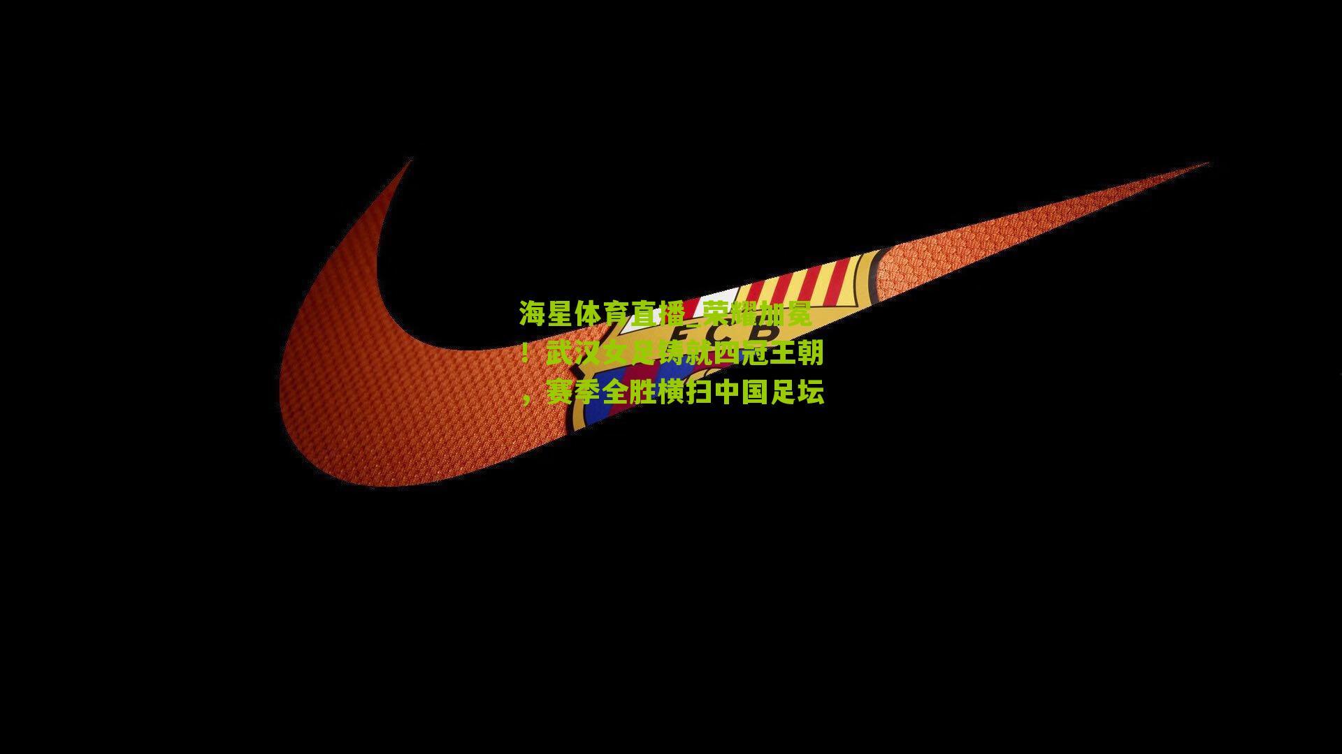 海星体育直播_荣耀加冕！武汉女足铸就四冠王朝，赛季全胜横扫中国足坛