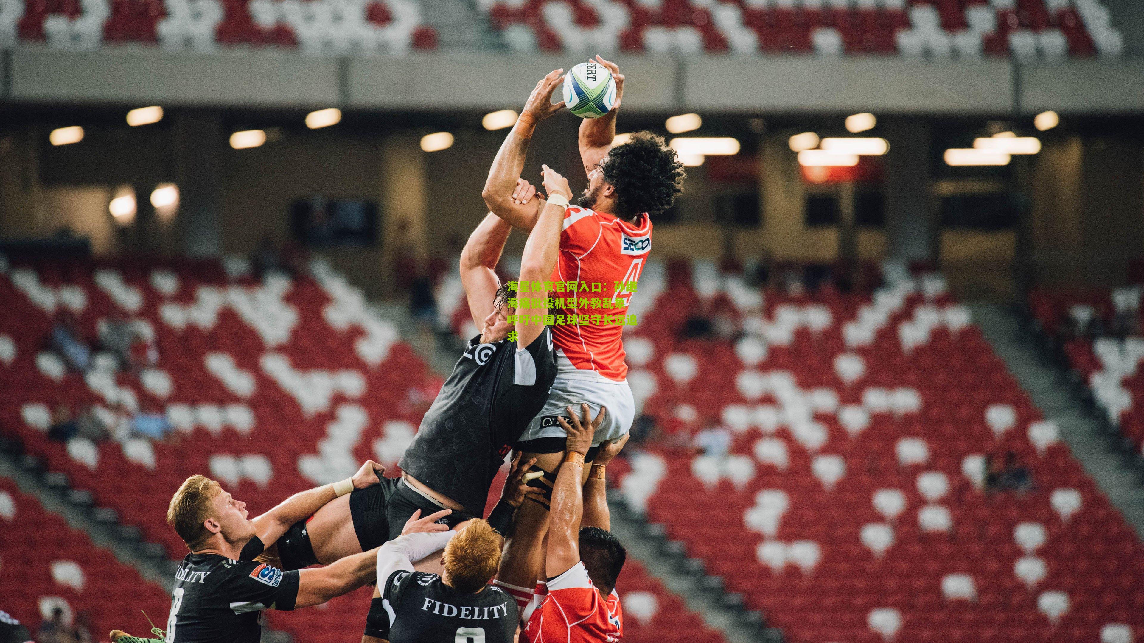 海星体育官网入口：孙继海痛批投机型外教乱象 呼吁中国足球坚守长远追求