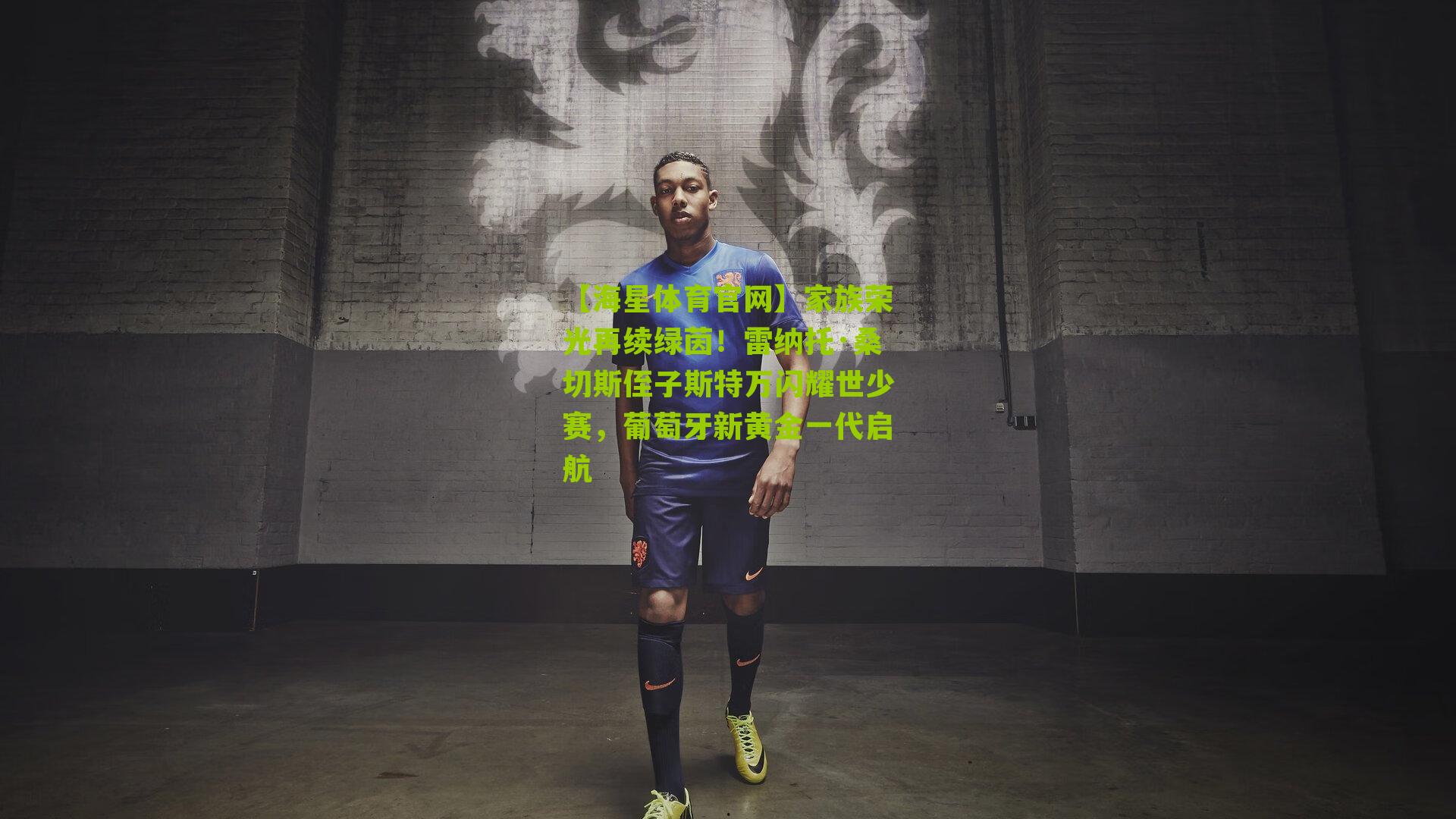 【海星体育官网】家族荣光再续绿茵！雷纳托·桑切斯侄子斯特万闪耀世少赛，葡萄牙新黄金一代启航