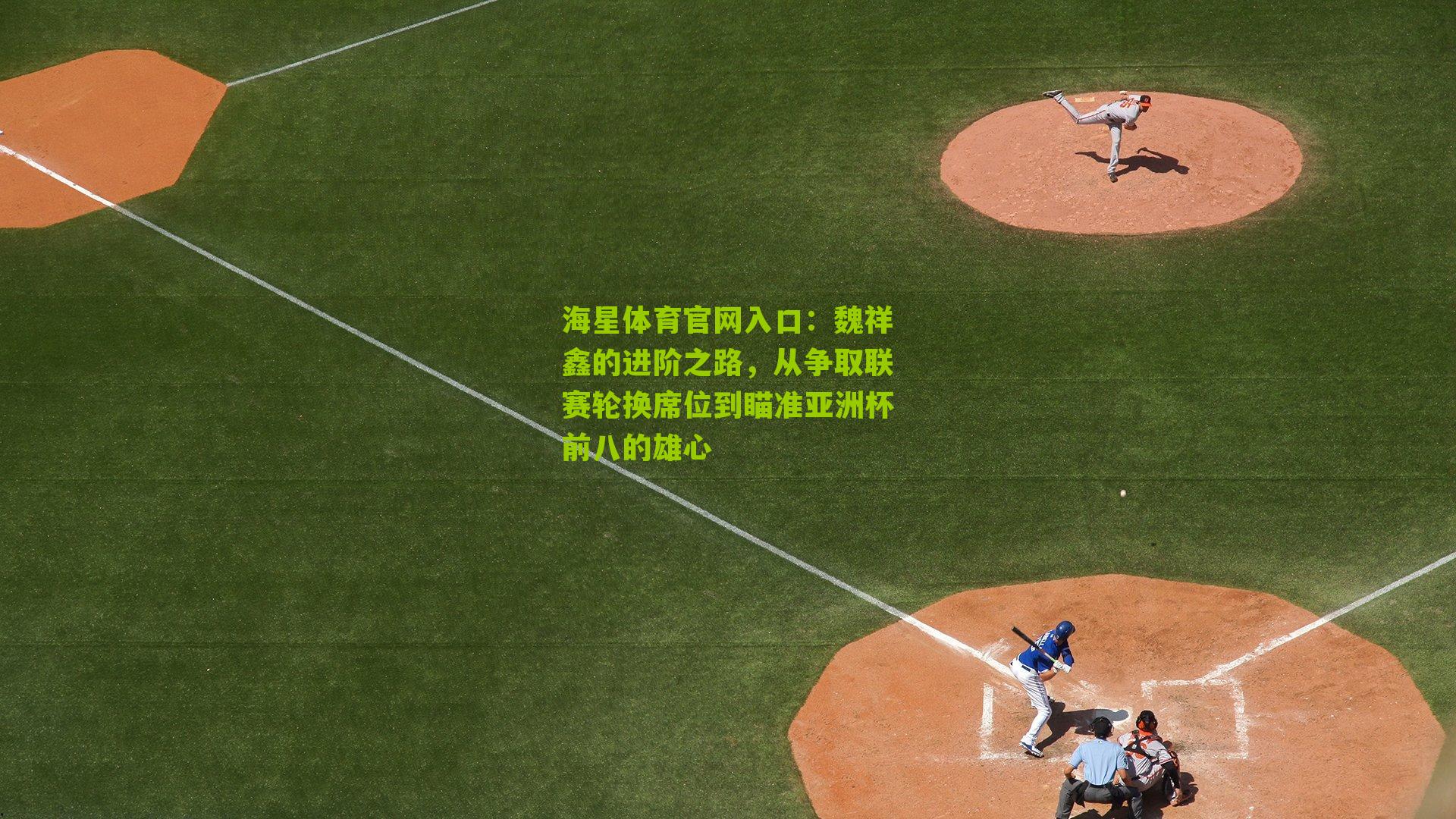 海星体育官网入口：魏祥鑫的进阶之路，从争取联赛轮换席位到瞄准亚洲杯前八的雄心