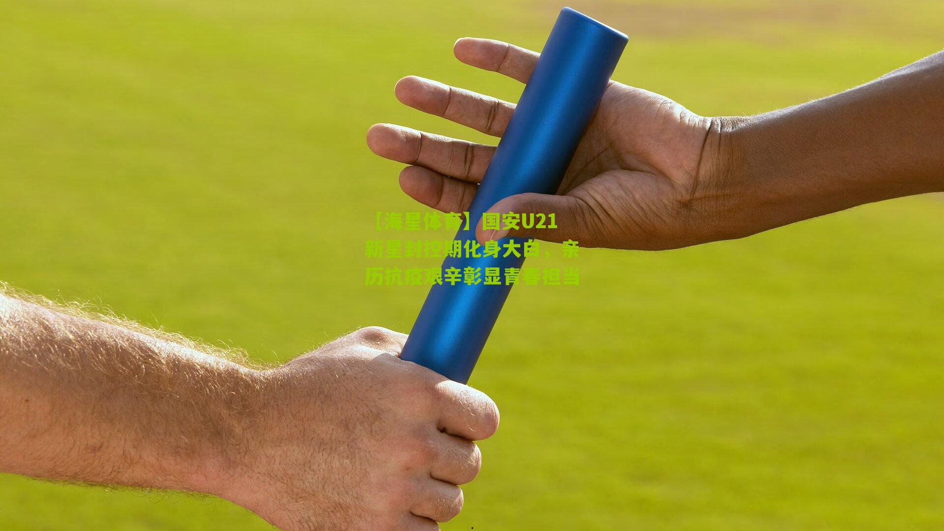 【海星体育】国安U21新星封控期化身大白，亲历抗疫艰辛彰显青春担当