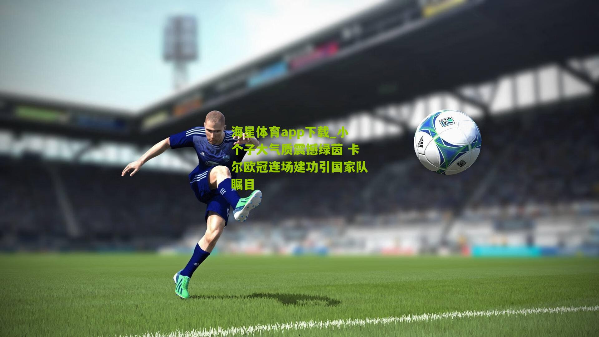 海星体育app下载_小个子大气质震撼绿茵 卡尔欧冠连场建功引国家队瞩目