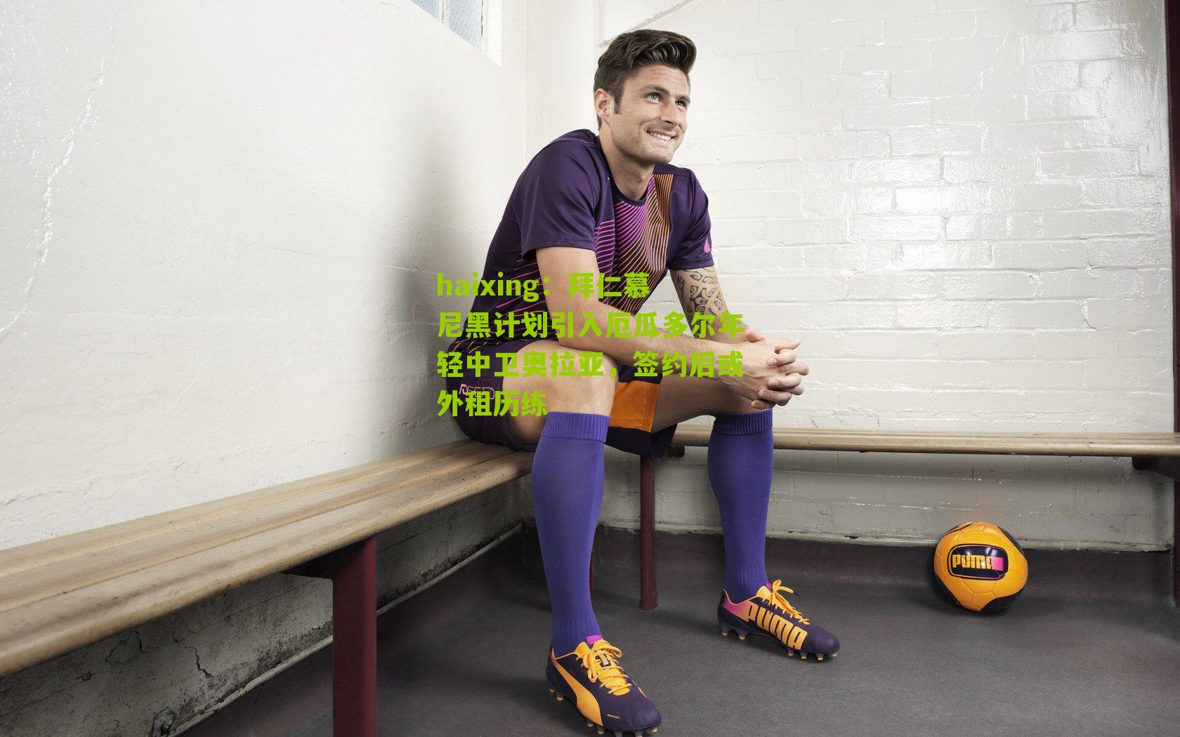 haixing：拜仁慕尼黑计划引入厄瓜多尔年轻中卫奥拉亚，签约后或外租历练