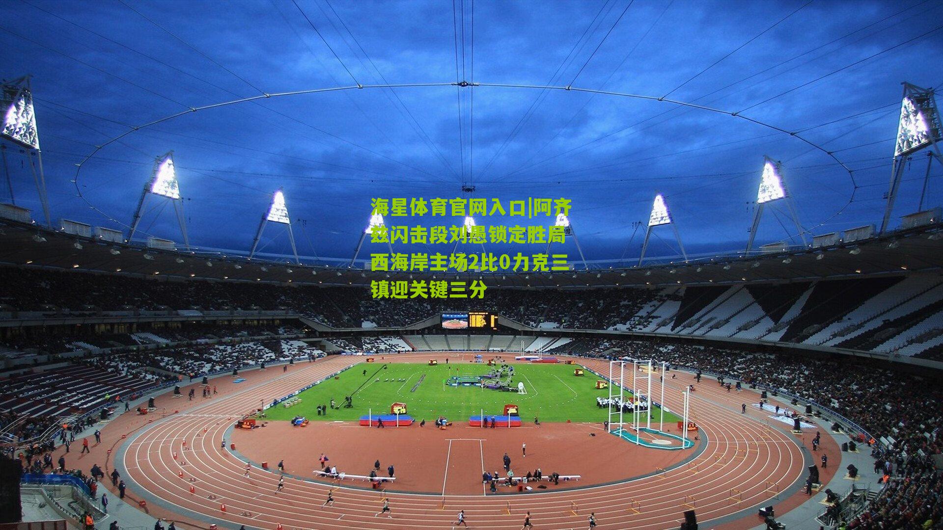 海星体育官网入口|阿齐兹闪击段刘愚锁定胜局 西海岸主场2比0力克三镇迎关键三分